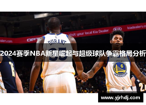 2024赛季NBA新星崛起与超级球队争霸格局分析