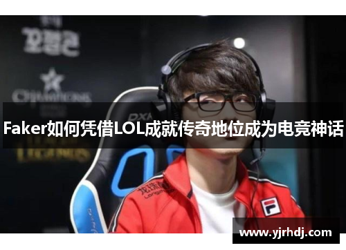 Faker如何凭借LOL成就传奇地位成为电竞神话