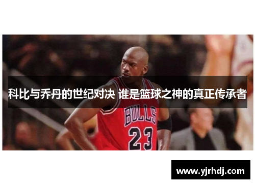 科比与乔丹的世纪对决 谁是篮球之神的真正传承者